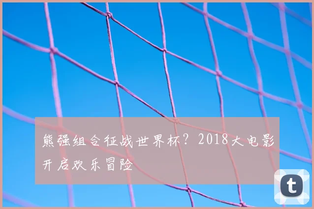 熊强组合征战世界杯?2018大电影开启欢乐冒险