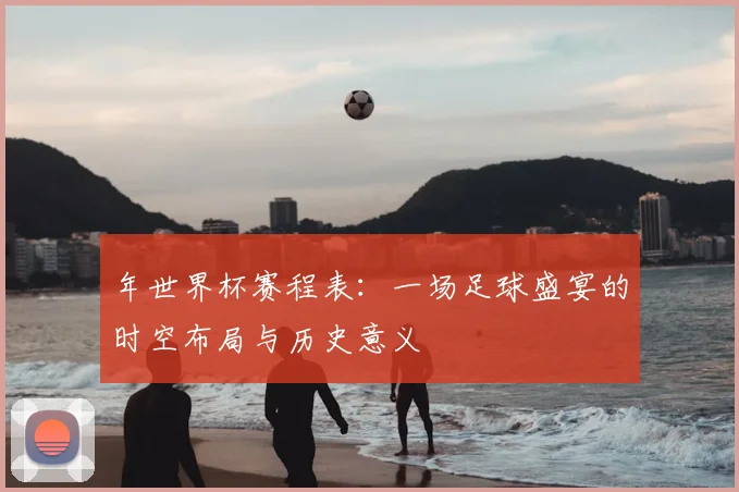 年世界杯赛程表：一场足球盛宴的时空布局与历史意义