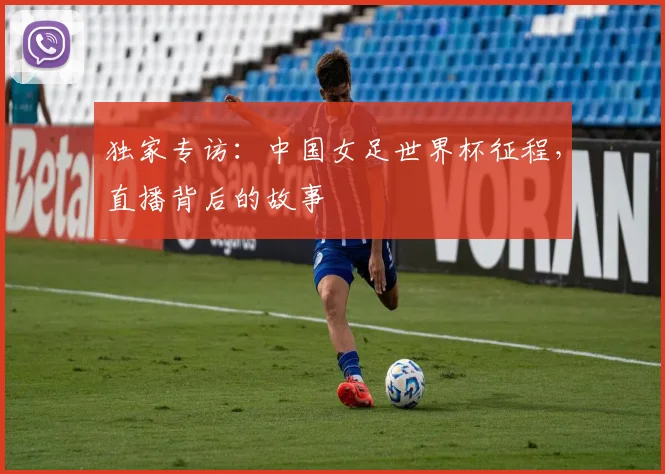 独家专访：中国女足世界杯征程，直播背后的故事