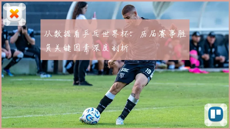 从数据看乒乓世界杯：历届赛事胜负关键因素深度剖析