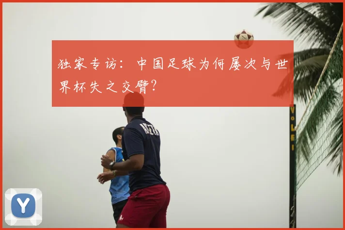 独家专访：中国足球为何屡次与世界杯失之交臂？