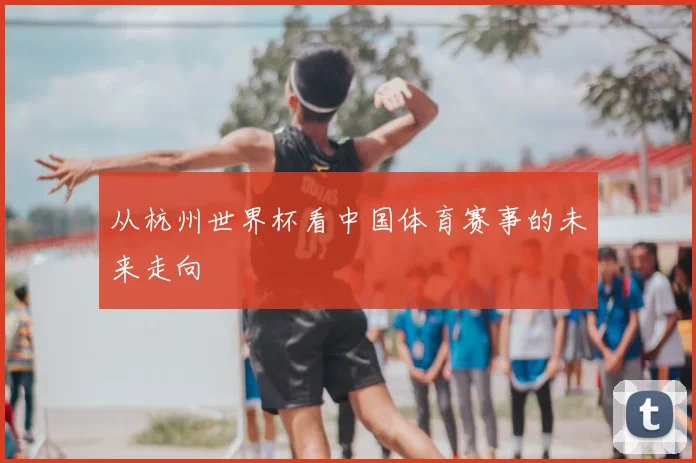 从杭州世界杯看中国体育赛事的未来走向