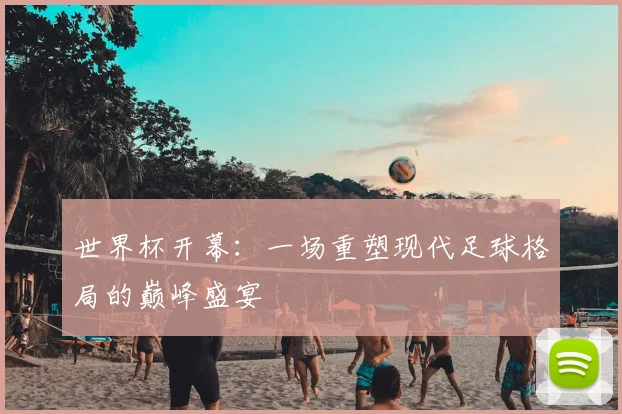 世界杯开幕：一场重塑现代足球格局的巅峰盛宴