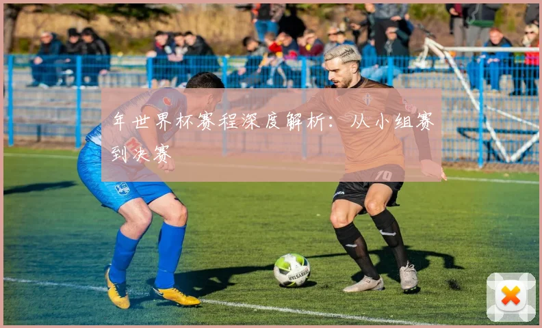 年世界杯赛程深度解析：从小组赛到决赛