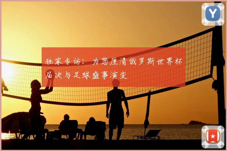 独家专访：为您厘清俄罗斯世界杯届次与足球盛事演变