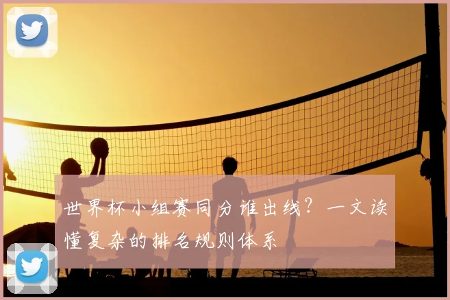 世界杯小组赛同分谁出线？一文读懂复杂的排名规则体系