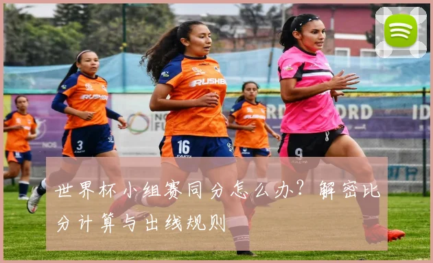 世界杯小组赛同分怎么办?解密比分计算与出线规则