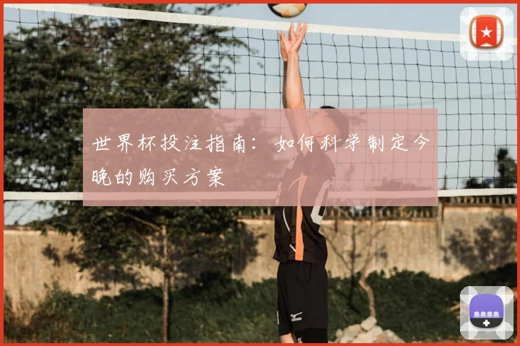 世界杯投注指南:如何科学制定今晚的购买方案