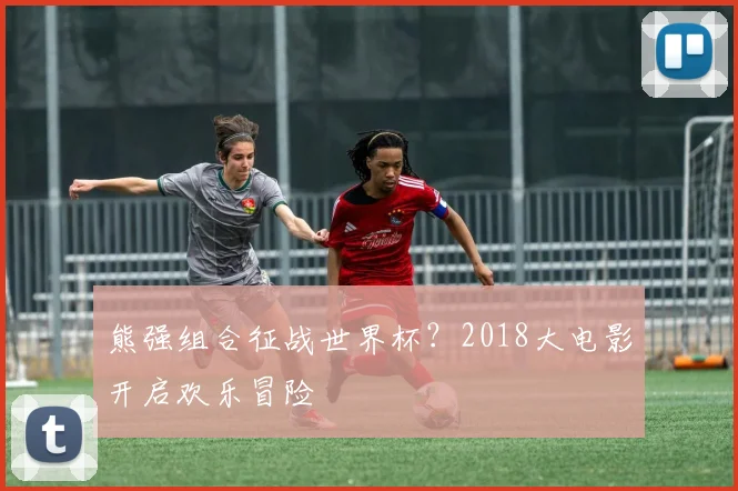熊强组合征战世界杯?2018大电影开启欢乐冒险