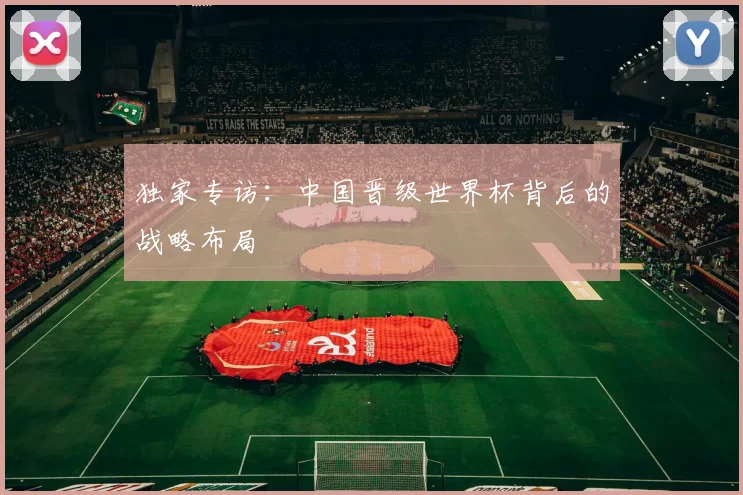 独家专访：中国晋级世界杯背后的战略布局