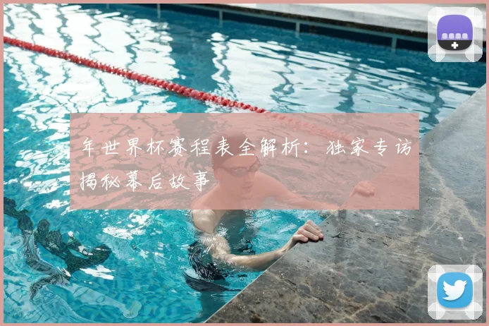 年世界杯赛程表全解析：独家专访揭秘幕后故事