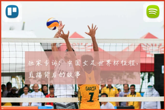 独家专访：中国女足世界杯征程，直播背后的故事