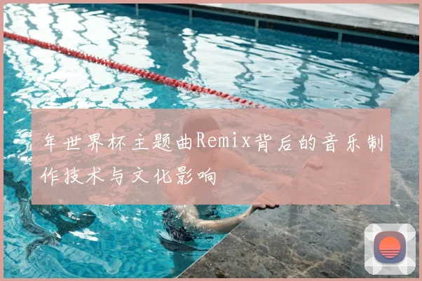 年世界杯主题曲Remix背后的音乐制作技术与文化影响