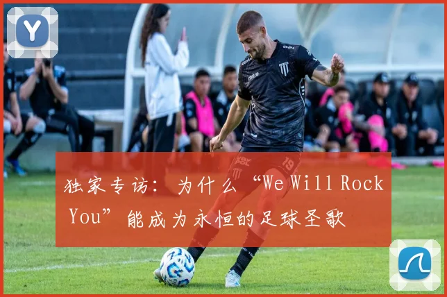 独家专访：为什么“We Will Rock You”能成为永恒的足球圣歌