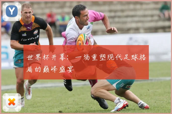 世界杯开幕：一场重塑现代足球格局的巅峰盛宴