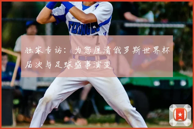 独家专访：为您厘清俄罗斯世界杯届次与足球盛事演变