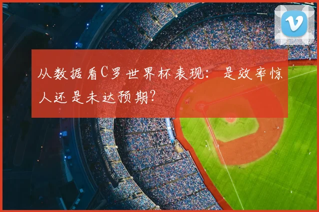 从数据看C罗世界杯表现：是效率惊人还是未达预期？