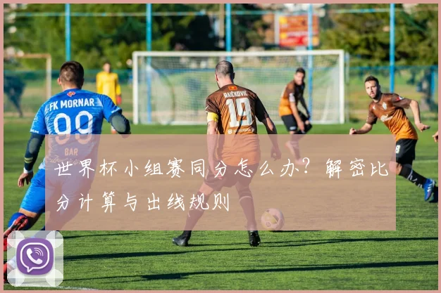 世界杯小组赛同分怎么办?解密比分计算与出线规则